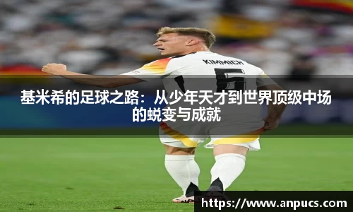 基米希的足球之路:从少年天才到世界顶级中场的蜕变与成就
