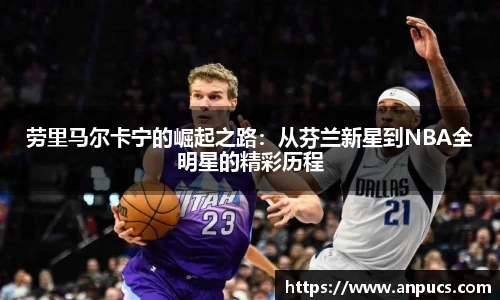 劳里马尔卡宁的崛起之路:从芬兰新星到NBA全明星的精彩历程