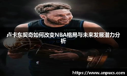 卢卡东契奇如何改变NBA格局与未来发展潜力分析
