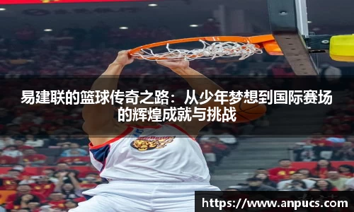 易建联的篮球传奇之路:从少年梦想到国际赛场的辉煌成就与挑战