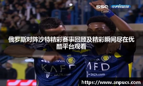 俄罗斯对阵沙特精彩赛事回顾及精彩瞬间尽在优酷平台观看