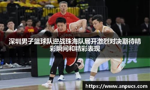 深圳男子篮球队迎战珠海队展开激烈对决期待精彩瞬间和精彩表现